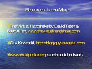 Resources: Learn More The Virtual Handshake by David Teten & Scott Allen,  www.thevirtualhandshake.com Guy Kawasaki,  http://blog.guykawasaki.com   www.Wikipedia.com , search social network 