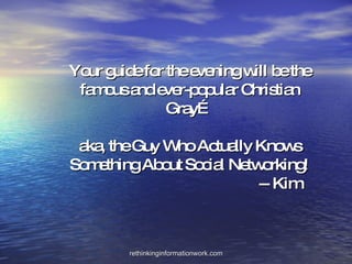 Your guide for the evening will be the famous and ever-popular Christian Gray… aka, the Guy Who Actually Knows Something About Social Networking!  -- Kim 