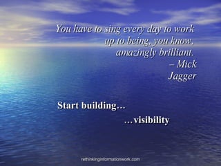 You have to sing every day to work  up to being, you know,  amazingly brilliant.    – Mick Jagger Start building… … visibility 