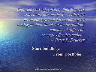 Knowledge is information that changes something or somebody – either by becoming grounds for action, or by making an individual (or an institution) capable of different  or more effective action.  –  Peter F. Drucker Start building… … your portfolio 