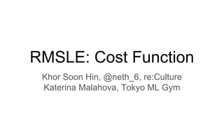 RMSLE: Cost Function
Khor Soon Hin, @neth_6, re:Culture
Katerina Malahova, Tokyo ML Gym
 
