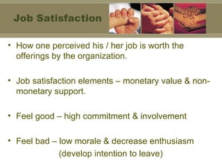 How one perceived his / her job is worth the offerings by the organization. Job satisfaction elements – monetary value & non-monetary support. Feel good – high commitment & involvement Feel bad – low morale & decrease enthusiasm   (develop intention to leave) Job Satisfaction 