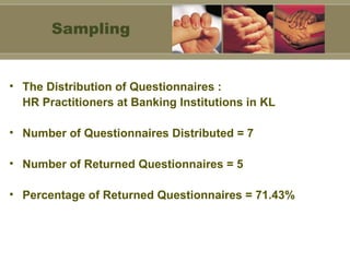 The Distribution of Questionnaires : HR Practitioners at Banking Institutions in KL Number of Questionnaires Distributed = 7 Number of Returned Questionnaires = 5 Percentage of Returned Questionnaires = 71.43% Sampling 