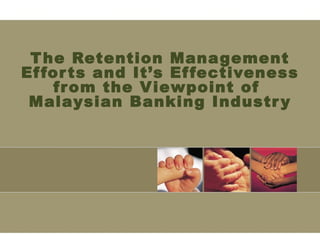 The Retention Management Efforts and It’s Effectiveness from the Viewpoint of  Malaysian Banking Industry 