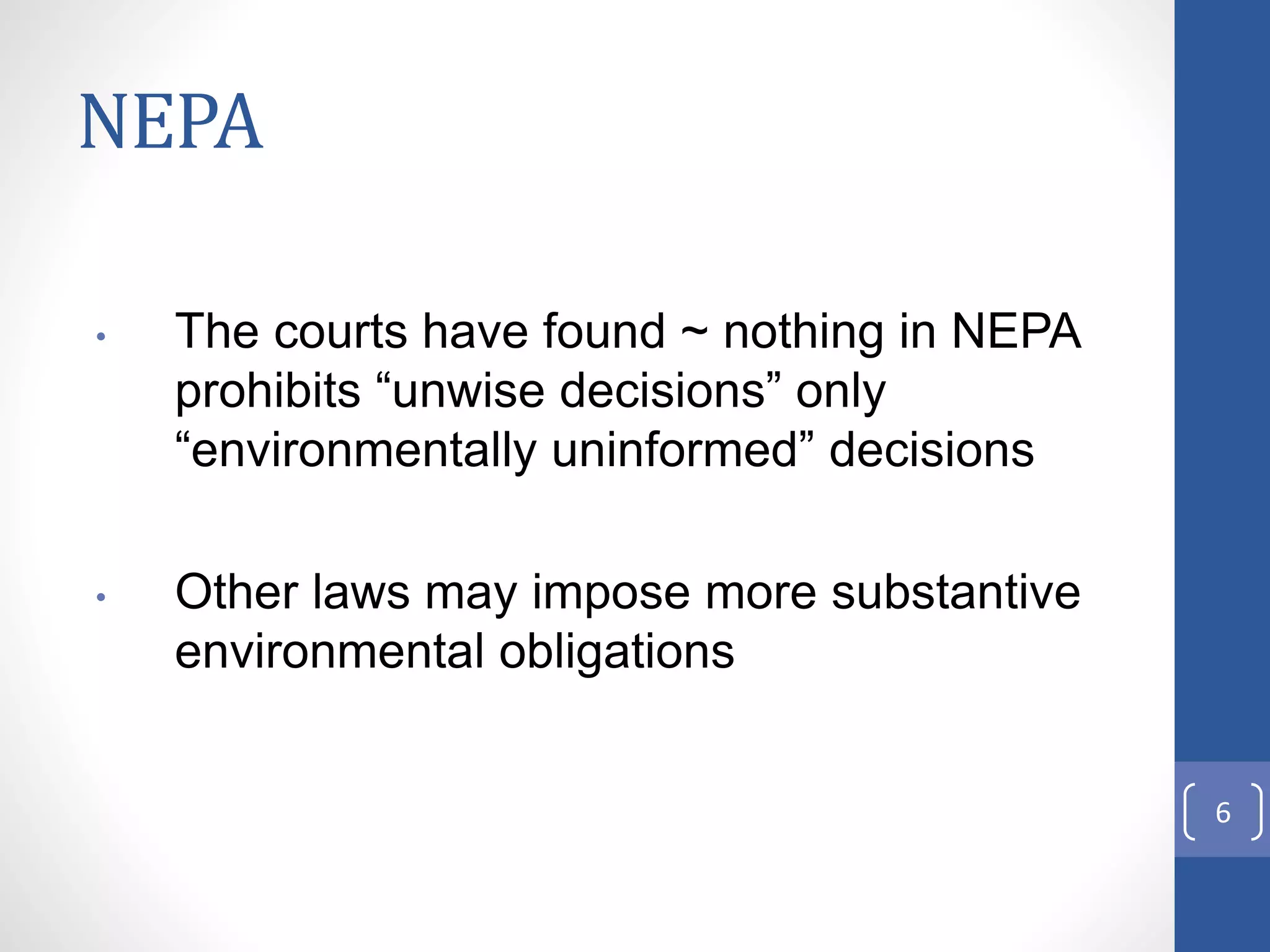 NEPA
• The courts have found ~ nothing in NEPA
prohibits “unwise decisions” only
“environmentally uninformed” decisions
• Other laws may impose more substantive
environmental obligations
6
 