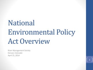 National
Environmental Policy
Act Overview
River Management Society
Denver, Colorado
April 15, 2014
1
 