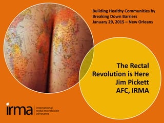 The Rectal
Revolution is Here
Jim Pickett
AFC, IRMA
Building Healthy Communities by
Breaking Down Barriers
January 29, 2015 – New Orleans
 