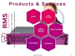 RMS Tech Solutions 5
Products & Services
IVR
SYSTEM
CALL
CENTER
DIALER
GATEWAYS
IPPBX
VOICE LOGGER
PRI CARDS
 