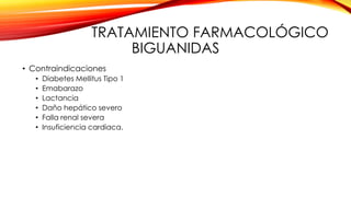 TRATAMIENTO FARMACOLÓGICO
BIGUANIDAS
• Contraindicaciones
• Diabetes Mellitus Tipo 1
• Emabarazo
• Lactancia
• Daño hepático severo
• Falla renal severa
• Insuficiencia cardiaca.
 