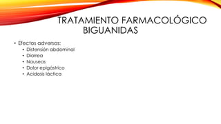 TRATAMIENTO FARMACOLÓGICO
BIGUANIDAS
• Efectos adversos:
• Distensión abdominal
• Diarrea
• Nauseas
• Dolor epigástrico
• Acidosis láctica
 