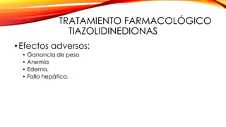 TRATAMIENTO FARMACOLÓGICO
TIAZOLIDINEDIONAS
•Efectos adversos:
• Ganancia de peso
• Anemia
• Edema.
• Falla hepática.
 