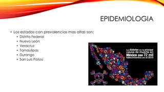 EPIDEMIOLOGIA
• Los estados con prevalencias mas altas son:
• Distrito Federal
• Nuevo León
• Veracruz
• Tamaulipas
• Durango
• San Luis Potosí
 