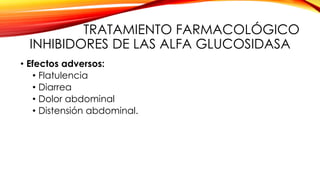 TRATAMIENTO FARMACOLÓGICO
INHIBIDORES DE LAS ALFA GLUCOSIDASA
• Efectos adversos:
• Flatulencia
• Diarrea
• Dolor abdominal
• Distensión abdominal.
 