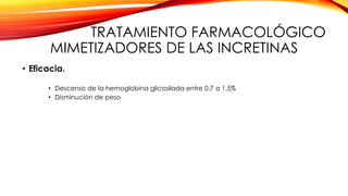 TRATAMIENTO FARMACOLÓGICO
MIMETIZADORES DE LAS INCRETINAS
• Eficacia.
• Descenso de la hemoglobina glicosilada entre 0.7 a 1.5%
• Disminución de peso
 