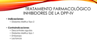 TRATAMIENTO FARMACOLÓGICO
INHIBIDORES DE LA DPP-IV
• Indicaciones:
• Diabetes Mellitus Tipo 2
• Contraindicaciones
• Descontroles agudos
• Diabetes Mellitus tipo 1
• Embarazo
• Lactancia
 