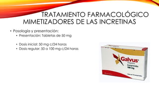 TRATAMIENTO FARMACOLÓGICO
MIMETIZADORES DE LAS INCRETINAS
• Posología y presentación:
• Presentación: Tabletas de 50 mg
• Dosis inicial: 50 mg c/24 horas
• Dosis regular: 50 a 100 mg c/24 horas
 
