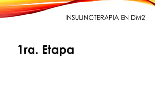 1ra. Etapa
INSULINOTERAPIA EN DM2
 