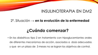 • En los diabéticos tipo 2 en tratamiento con hipoglucemiantes orales
de diferentes mecanismos de acción, asociados a dosis adecuadas
y que en un plazo de 3 meses no se logran los objetivos de control.
2ª. Situación → en la evolución de la enfermedad
¿Cuándo comenzar?
INSULINOTERAPIA EN DM2
 