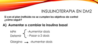 A) Aumentar o cambiar la insulina basal
NPH
Detemir
-Aumentar dosis
- Pasar a 2 dosis
Glargina -Aumentar dosis
Si con el plan instituido no se cumplen los objetivos de control
¿cómo seguir?
INSULINOTERAPIA EN DM2
 