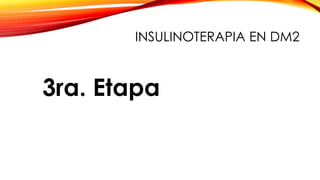 3ra. Etapa
INSULINOTERAPIA EN DM2
 