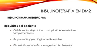 Requisitos del paciente
• Colaborador, disposición a cumplir órdenes médicas
complementarias
• Responsable y psicológicamente estable
• Disposición a cuantificar la ingestión de alimentos
INSULINOTERAPIA INTENSIFICADA
INSULINOTERAPIA EN DM2
 