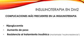 • Hipoglucemia
• Aumento de peso
• Resistencia al tratamiento insulínico (mal llamado “insulino-resistencia”)
COMPLICACIONES MÁS FRECUENTES EN LA INSULINOTERAPIA
INSULINOTERAPIA EN DM2
 