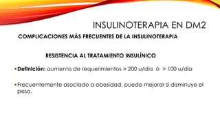 Definición: aumento de requerimientos > 200 u/día ó > 100 u/día
Frecuentemente asociado a obesidad, puede mejorar si disminuye el
peso.
RESISTENCIA AL TRATAMIENTO INSULÍNICO
COMPLICACIONES MÁS FRECUENTES DE LA INSULINOTERAPIA
INSULINOTERAPIA EN DM2
 