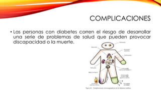 COMPLICACIONES
• Las personas con diabetes corren el riesgo de desarrollar
una serie de problemas de salud que pueden provocar
discapacidad o la muerte.
 