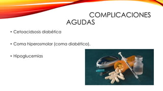 COMPLICACIONES
AGUDAS
• Cetoacidsosis diabética
• Coma hiperosmolar (coma diabético).
• Hipoglucemias
 