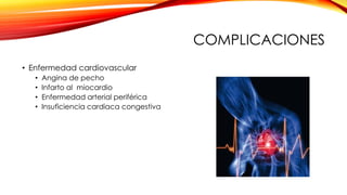 COMPLICACIONES
• Enfermedad cardiovascular
• Angina de pecho
• Infarto al miocardio
• Enfermedad arterial periférica
• Insuficiencia cardiaca congestiva
 