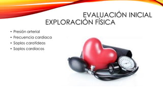 EVALUACIÓN INICIAL
EXPLORACIÓN FÍSICA
• Presión arterial
• Frecuencia cardiaca
• Soplos carotídeos
• Soplos cardíacos
 