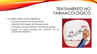 TRATAMIENTO NO
FARMACOLÓGICO
• La dieta tiene como objetivos:
• El control optimo de la glucemia
• Minimizar los riesgos de hipoglucemia
• Conseguir el peso ideal en pacientes obesos
• Lograr un buen estado de nutrición en el
paciente diabético.
 