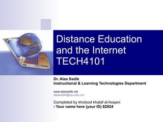 Distance Education and the Internet TECH4101 Dr. Alaa Sadik Instructional & Learning Technologies Department www.alaasadik.net [email_address] Completed by kholood khalaf al-hoqani - Your name here (your ID) 82924 