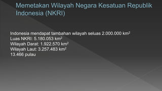 Indonesia mendapat tambahan wilayah seluas 2.000.000 km2
Luas NKRI: 5.180.053 km2
Wilayah Darat: 1.922.570 km2
Wilayah Laut: 3.257.483 km2
13.466 pulau
 