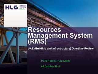 Resources
         Management System
         (RMS)
         UAE (Building and Infrastructure) Overtime Review



                             Park Rotana, Abu Dhabi

                             02 October 2011
Resources Management System (RMS) – UAE (Building and Infrastructure) Overtime Review| 02 October 2011 | 1
 