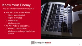 Know Your Enemy
7
• The APT actor is a PERSON…
‣ Highly sophisticated
‣ Highly motivated
‣ Well-trained
‣ Well-equipped
• An APT Actor is backed by…
‣ Powerful nation states
‣ Well-resourced organized crime
groups
Who is a Advanced Persistent Threat (APT)?
 