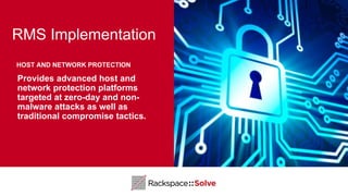 RMS Implementation
Provides advanced host and
network protection platforms
targeted at zero-day and non-
malware attacks as well as
traditional compromise tactics.
HOST AND NETWORK PROTECTION
 