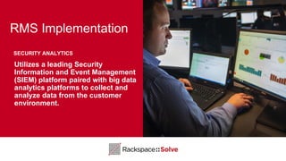 RMS Implementation
Utilizes a leading Security
Information and Event Management
(SIEM) platform paired with big data
analytics platforms to collect and
analyze data from the customer
environment.
SECURITY ANALYTICS
 