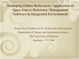 Managing Online References: Application of
Open Source Reference Management
Software in Integrated Environment

Barnali Roy Choudhury & Dr. Parthasarathi Mukhopadhyay

Department of Library and Information Science,
The University of Burdwan
Burdwan – 713 104

 