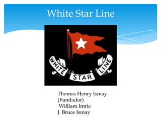 White Star Line




  Thomas Henry Ismay
  (Fundador)
   William Imrie
  J. Bruce Ismay
 