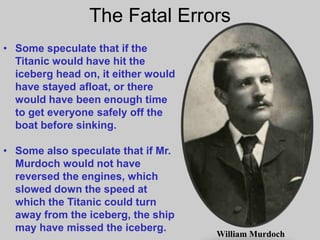 The Fatal Errors
• Some speculate that if the
Titanic would have hit the
iceberg head on, it either would
have stayed aflo...