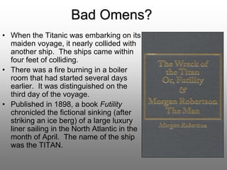 Bad Omens?
• When the Titanic was embarking on its
maiden voyage, it nearly collided with
another ship. The ships came wit...