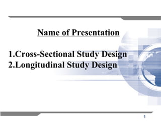 1
Name of Presentation
1.Cross-Sectional Study Design
2.Longitudinal Study Design
 