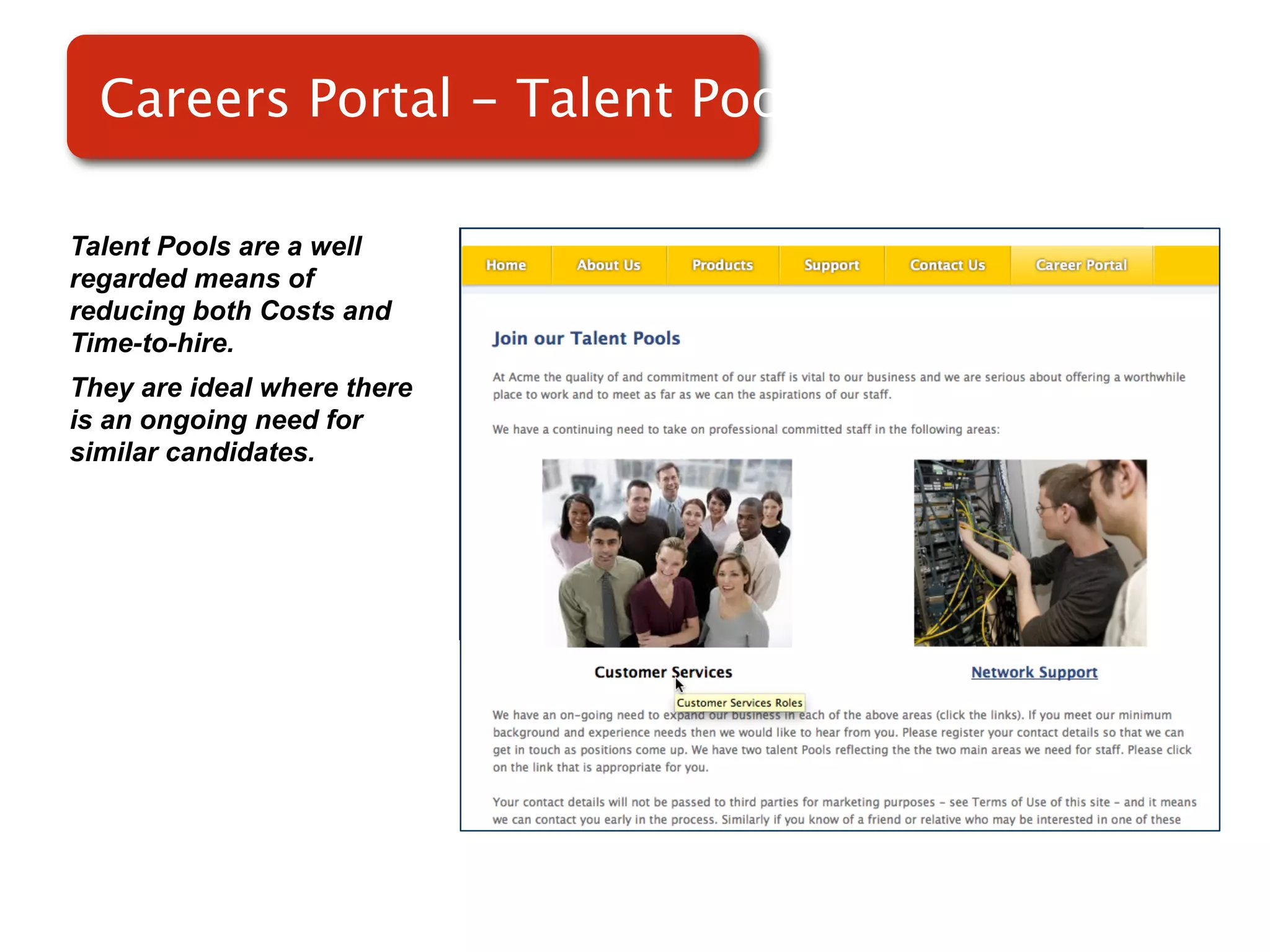 Careers Portal - Talent Pools

Talent Pools are a well
regarded means of
reducing both Costs and
Time-to-hire.
They are ideal where there   Screenshot of
is an ongoing need for
similar candidates.              RMS
 