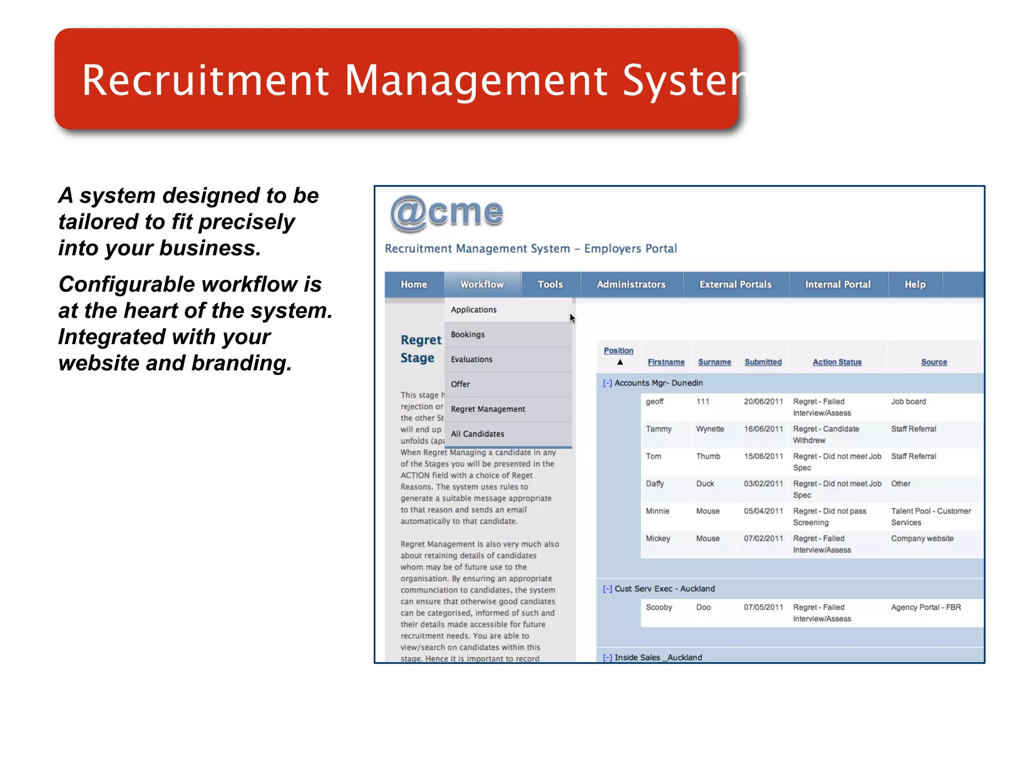Recruitment Management System
                         Systems

A system designed to be
tailored to fit precisely
into your business.
Configurable workflow is
at the heart of the system.
Integrated with your
website and branding.
 