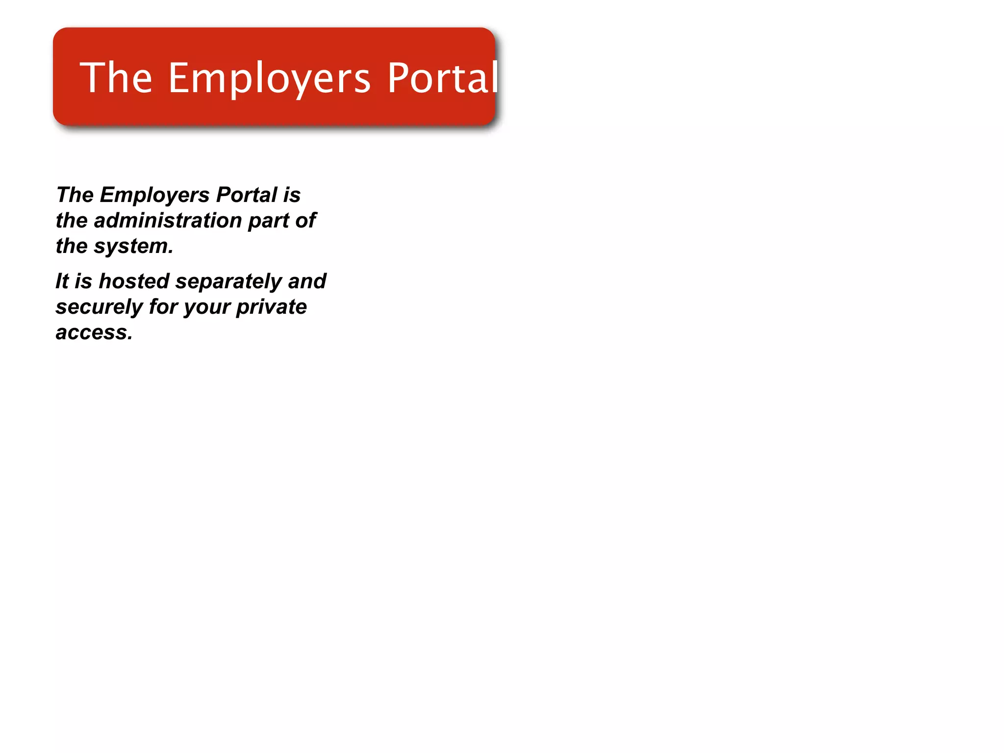 The Employers Portal

The Employers Portal is
the administration part of
the system.
It is hosted separately and
securely for your private
access.
 