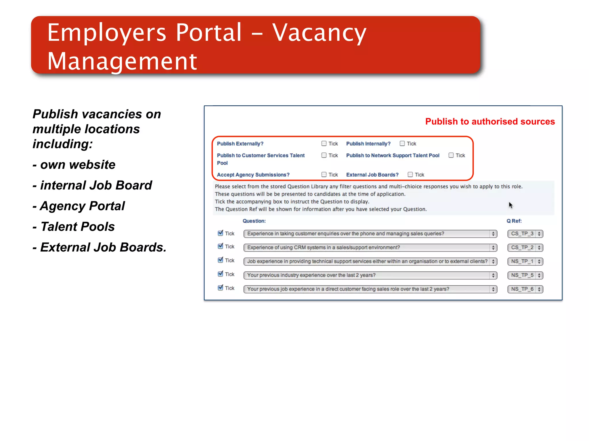 Employers Portal - Vacancy
  Management

Publish vacancies on                Publish to authorised sources
multiple locations
including:
- own website
- internal Job Board
                         Screenshot of
- Agency Portal              RMS
- Talent Pools
- External Job Boards.
 