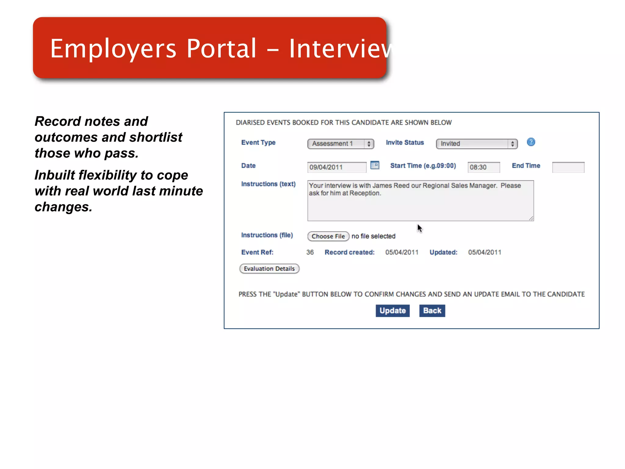 Employers Portal - Interviews

Record notes and
outcomes and shortlist
those who pass.
Inbuilt flexibility to cope
with real world last minute   Screenshot of
changes.
                                  RMS
 