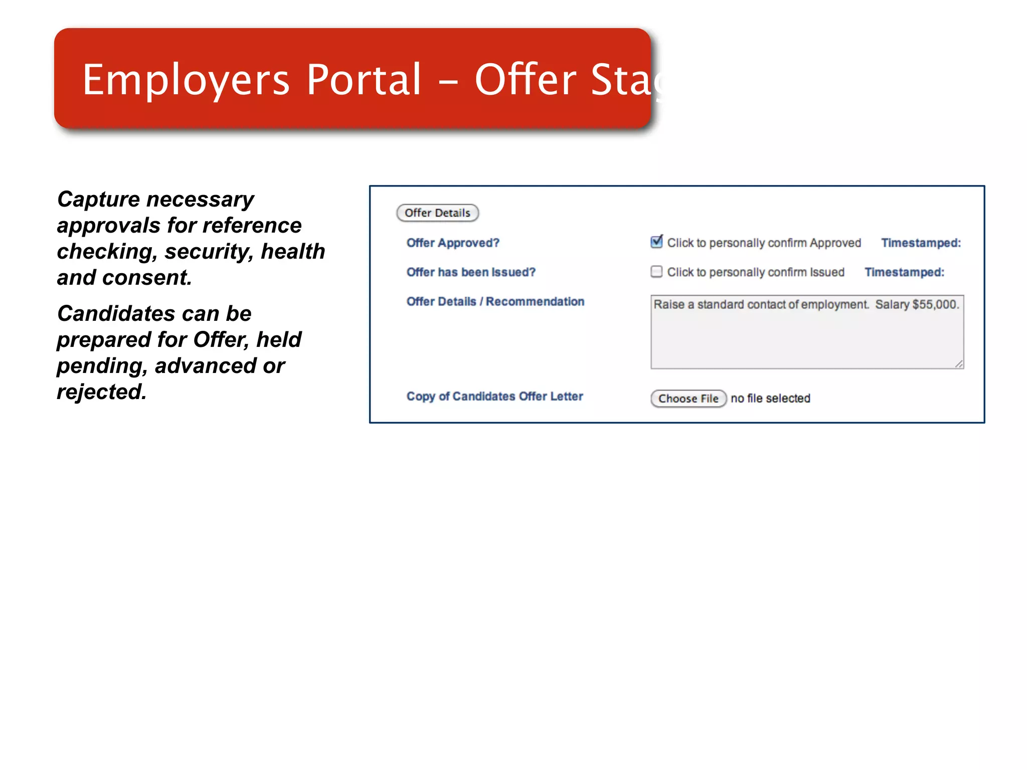 Employers Portal - Offer Stage

Capture necessary
approvals for reference
checking, security, health
and consent.
Candidates can be
prepared for Offer, held
pending, advanced or
rejected.
 