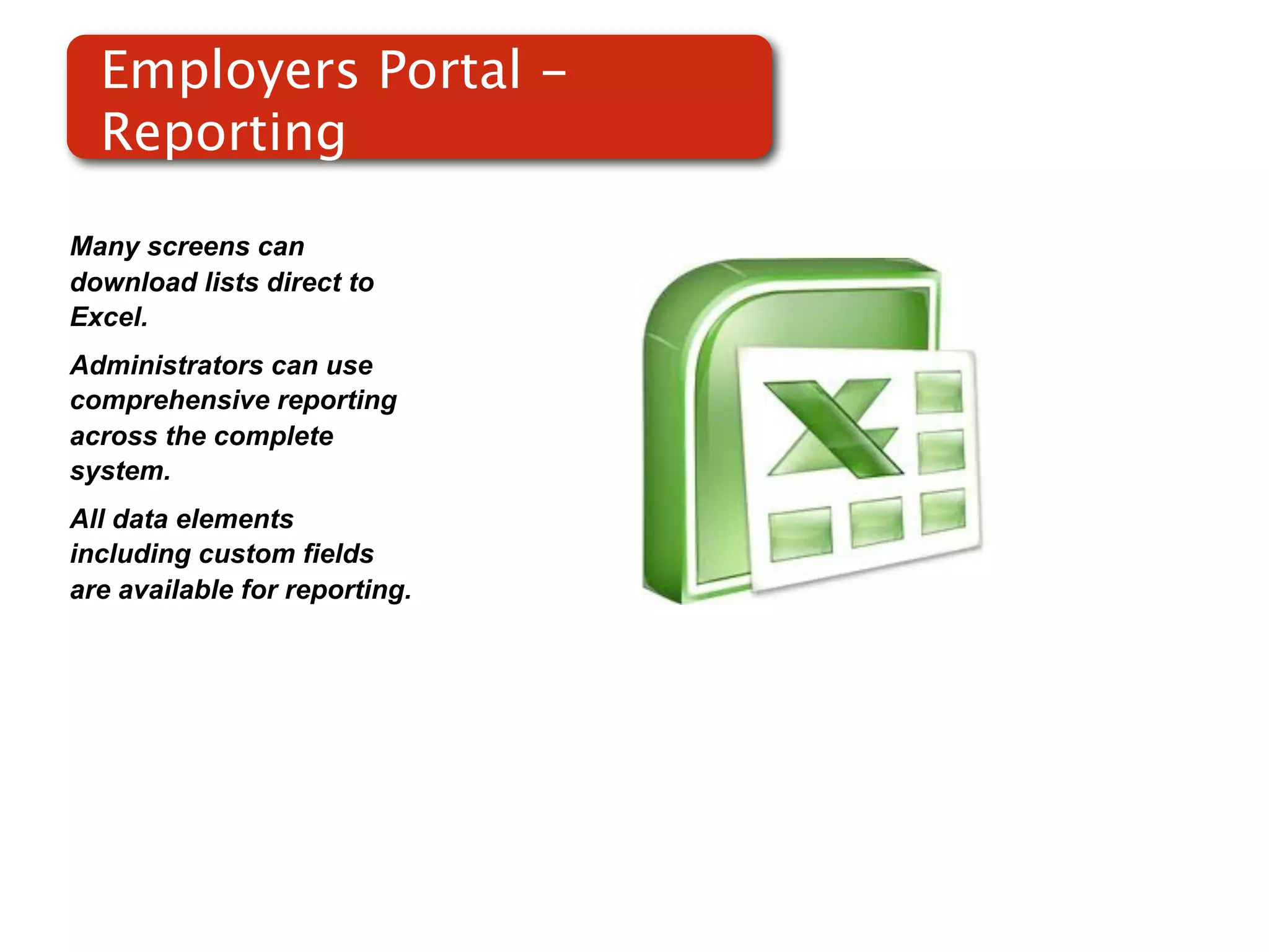 Employers Portal -
  Reporting

Many screens can
download lists direct to
Excel.
Administrators can use
comprehensive reporting
across the complete
system.
All data elements
including custom fields
are available for reporting.
 